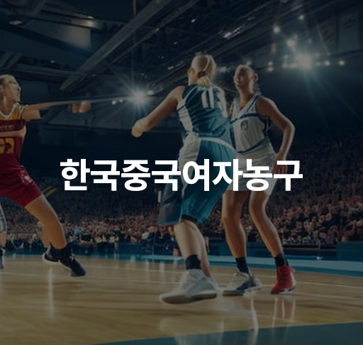 한국중국여자농구  한중 여자농구 대표팀 경기 일정 및 결과 선수 소개