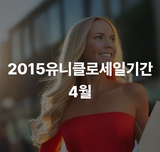 2015 유니클로 세일 기간 4월  최신 할인 정보 유니클로 패션 빠르고 저렴하게 만나세요