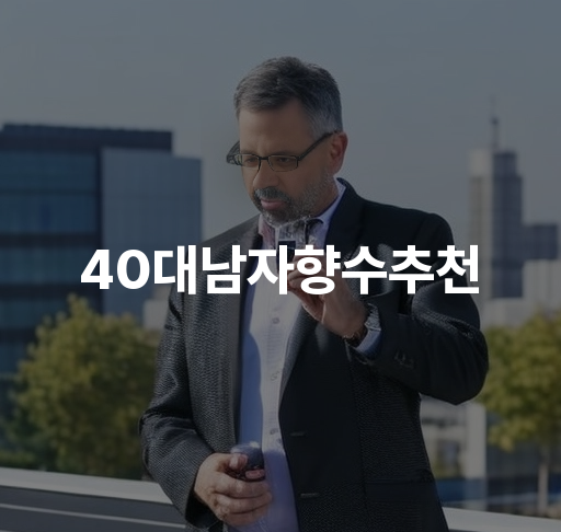 40대남자향수추천  향기로운 중년 남성을 위한 베스트셀러와 신상향수 추천