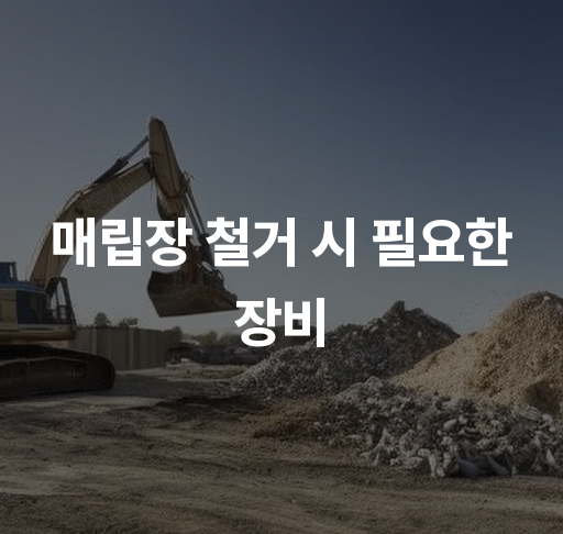 매립장 철거 시 필요한 장비  안전한 철거 장비 종류 및 선택 가이드 비용 절감 방법 소개