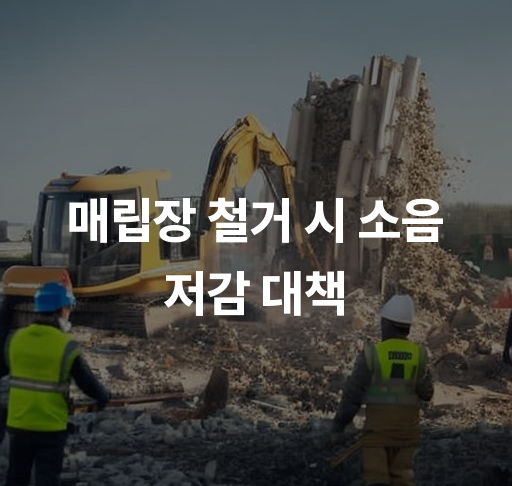 매립장 철거 시 소음 저감 대책  효과적인 소음 저감 기술 및 주민 소통 방안