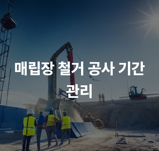 매립장 철거 공사 기간 관리  효과적인 일정 계획법과 지연 요인 분석