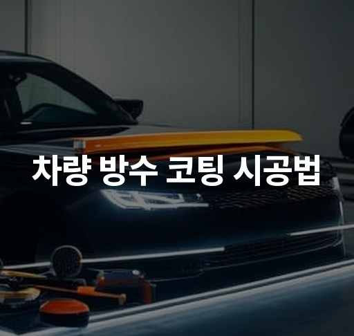 차량 방수 코팅 시공법  완벽 가이드와 주의사항  효과적인 유지 관리 방법