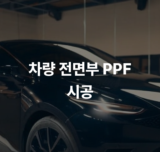 차량 전면부 PPF 시공  전문 시공 과정과 유지관리 팁