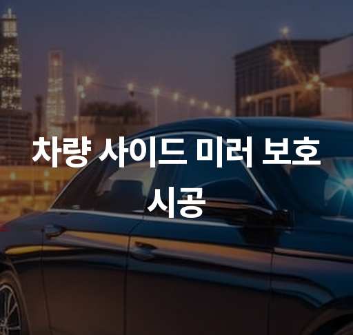 차량 사이드 미러 보호 시공  필름 시공의 중요성 및 효과적인 관리 방법