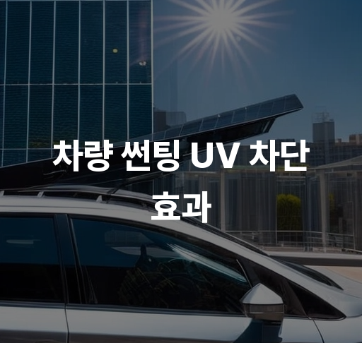 차량 썬팅 UV 차단 효과  자외선 차단 및 실내 온도 조절 방법