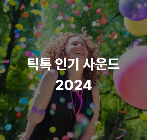 틱톡 인기 사운드 2024  인기 비디오 배경음악 추천 트렌드 사운드 분석