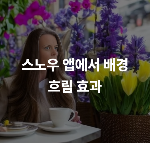 스노우 앱에서 배경 흐림 효과  초간단 사용법과 꿀팁 창의적 사진 촬영 전략