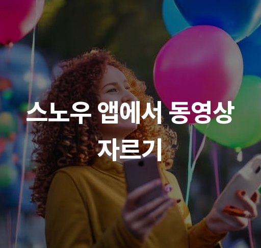 스노우 앱에서 동영상 자르기  쉽고 빠른 동영상 편집 방법 자르기 기능 활용 팁